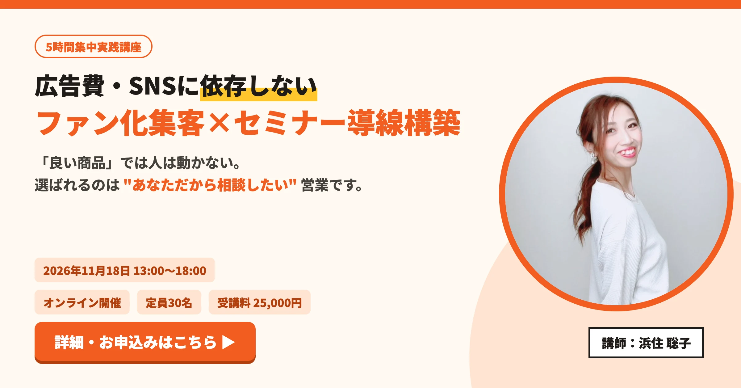 5時間集中実践講座「広告費・SNSに依存しない ファン化集客×セミナー導線構築」2026年11月18日 13:00〜18:00 オンライン開催・定員30名・受講料25,000円 講師：浜住聡子